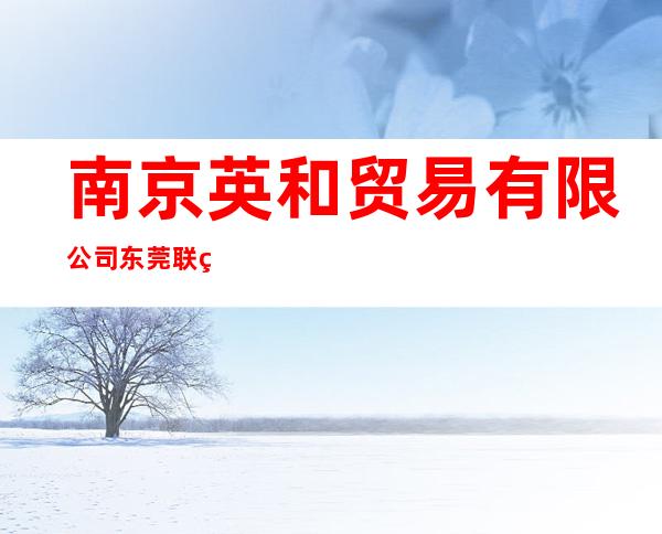 南京英和贸易有限公司东莞联络处
