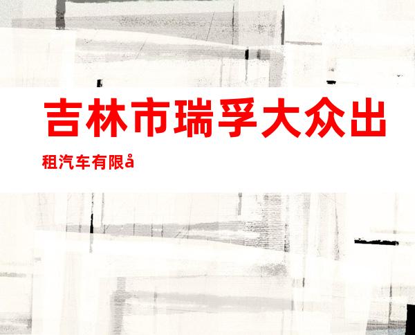 吉林市瑞孚大众出租汽车有限公司江北分公司