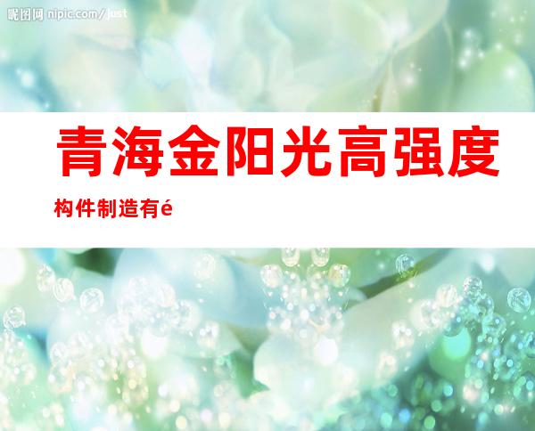 青海金阳光高强度构件制造有限公司